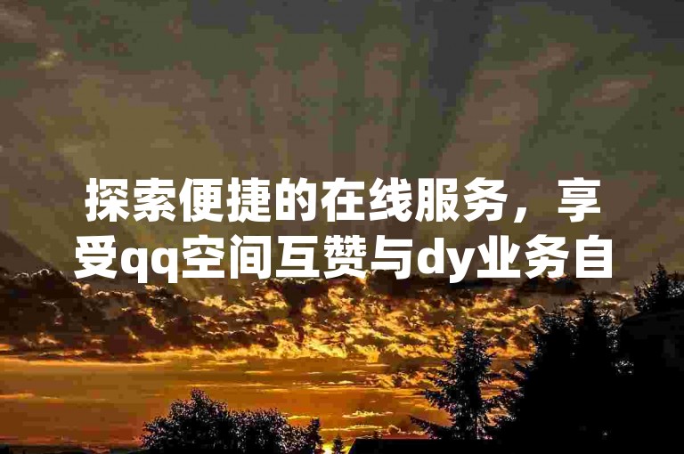 探索便捷的在线服务，享受qq空间互赞与dy业务自助下单的优惠体验。