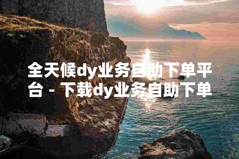 全天候dy业务自助下单平台 - 下载dy业务自助下单平台