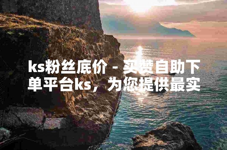 ks粉丝底价 - 买赞自助下单平台ks，为您提供最实惠的粉丝增长服务。