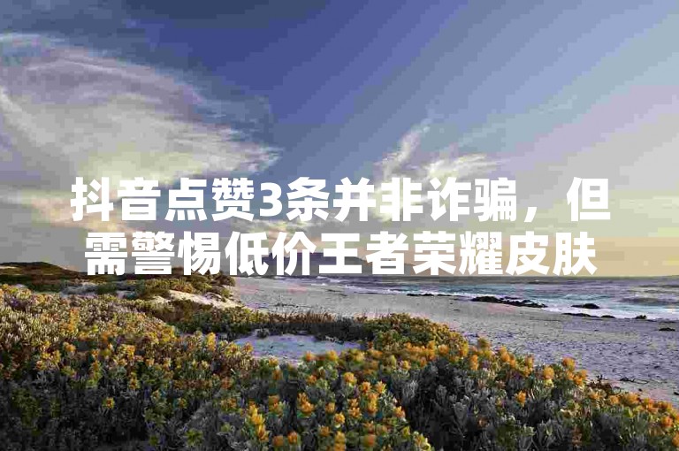 抖音点赞3条并非诈骗，但需警惕低价王者荣耀皮肤卡盟及Ks24小时秒单业务平台的潜在风险。