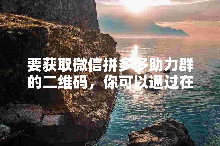 要获取微信拼多多助力群的二维码，你可以通过在拼多多APP内找到相关活动页面，点击分享按钮后选择生成二维码选项来实现。
