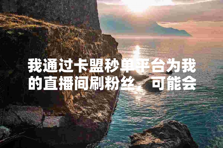 我通过卡盟秒单平台为我的直播间刷粉丝，可能会面临处罚。