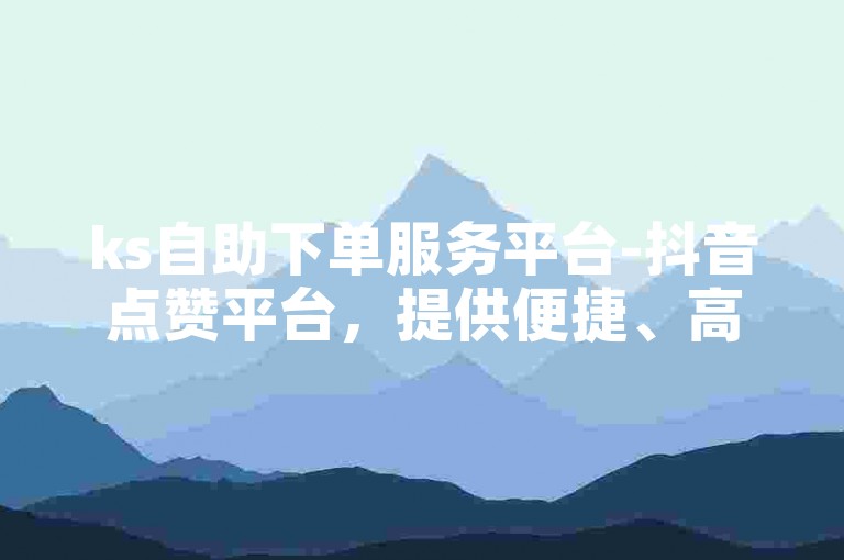ks自助下单服务平台-抖音点赞平台，提供便捷、高效的抖音点赞服务，助您轻松提升视频热度。