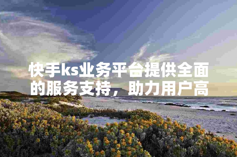 快手ks业务平台提供全面的服务支持，助力用户高效管理和推广其内容。
