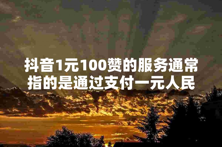 抖音1元100赞的服务通常指的是通过支付一元人民币来获得一百个赞的推广服务，这种服务可以帮助用户快速提升视频的曝光度和受欢迎程度。