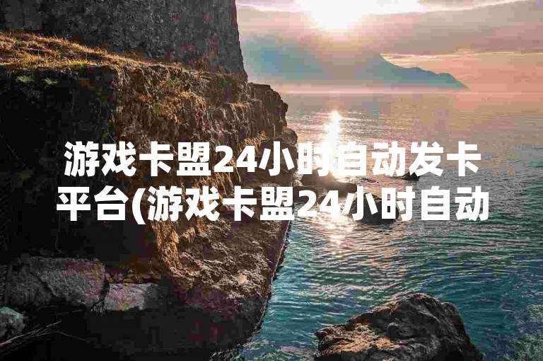 游戏卡盟24小时自动发卡平台(游戏卡盟24小时自动发卡平台欢乐钓鱼大师)