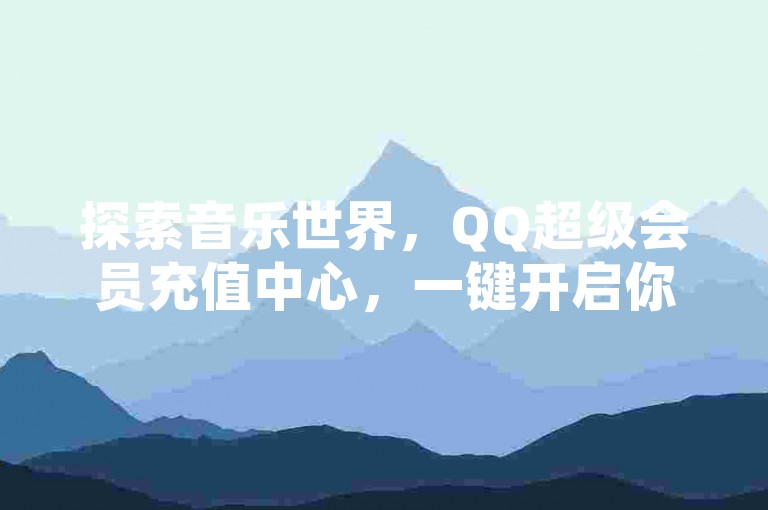 探索音乐世界，QQ超级会员充值中心，一键开启你的K歌之旅，尽享无限精彩！