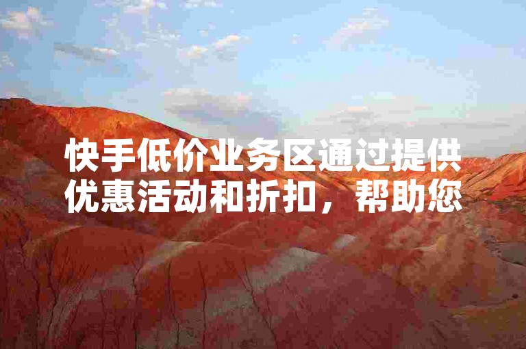 快手低价业务区通过提供优惠活动和折扣，帮助您在购物时节省开支。