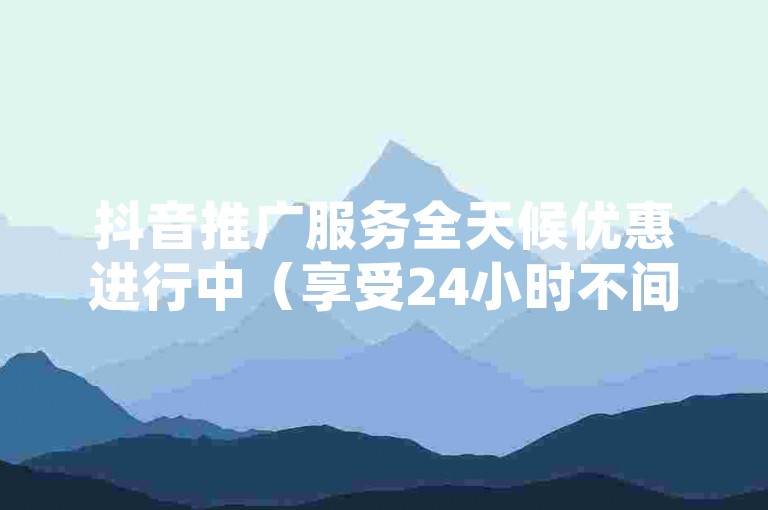 抖音推广服务全天候优惠进行中（享受24小时不间断的低价抖音推广，立即下单体验）。