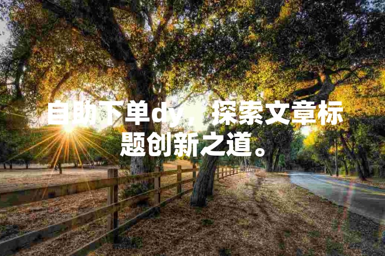 自助下单dy，探索文章标题创新之道。