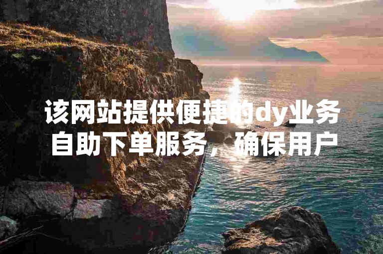 该网站提供便捷的dy业务自助下单服务，确保用户能够以0.01元的优惠价格获得一万空间说说赞，同时注重保障交易的安全性。