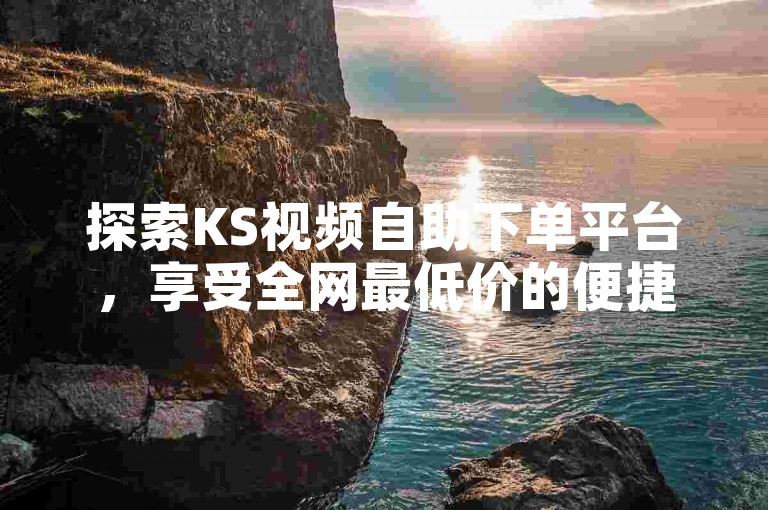 探索KS视频自助下单平台，享受全网最低价的便捷服务。