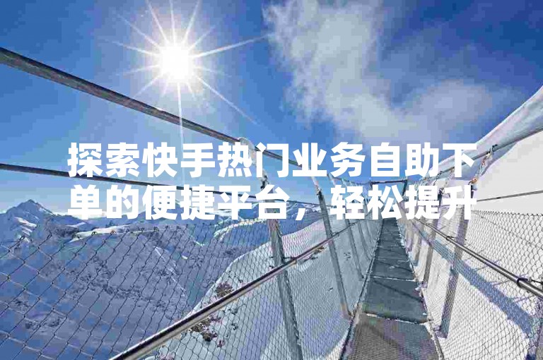 探索快手热门业务自助下单的便捷平台，轻松提升你的社交媒体影响力。