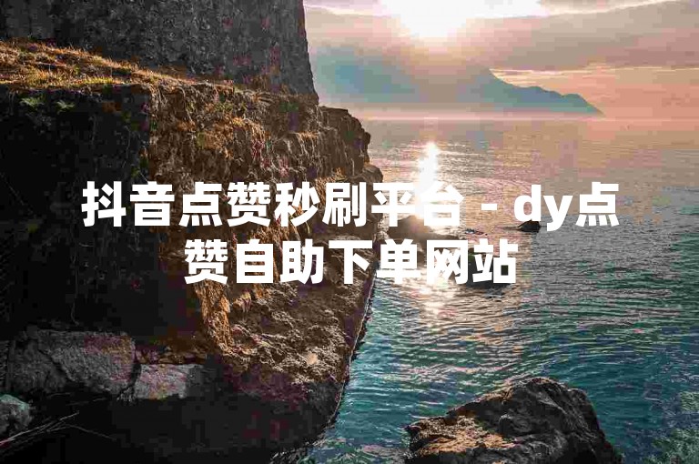 抖音点赞秒刷平台 - dy点赞自助下单网站