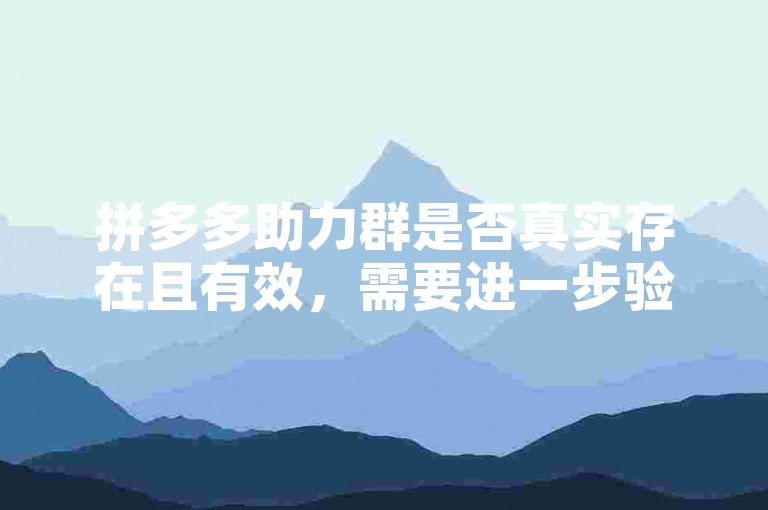 拼多多助力群是否真实存在且有效，需要进一步验证其可靠性和真实性。
