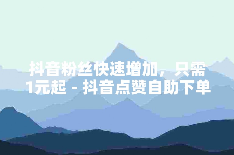 抖音粉丝快速增加，只需1元起 - 抖音点赞自助下单平台微信。