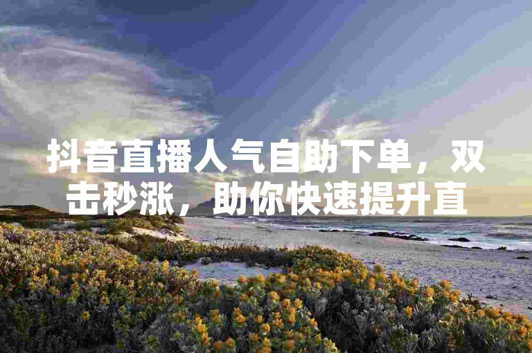 抖音直播人气自助下单，双击秒涨，助你快速提升直播间热度！