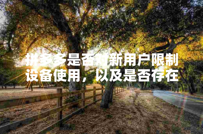 拼多多是否对新用户限制设备使用，以及是否存在专门的砍价软件，是许多用户关心的问题。