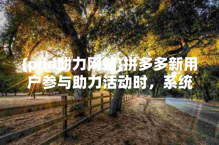 {pdd助力网站}拼多多新用户参与助力活动时，系统是否存在吞刀现象呢？