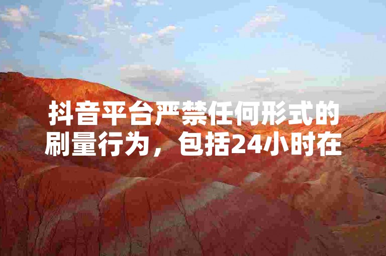 抖音平台严禁任何形式的刷量行为，包括24小时在线下单粉丝和作品点赞等违规操作。