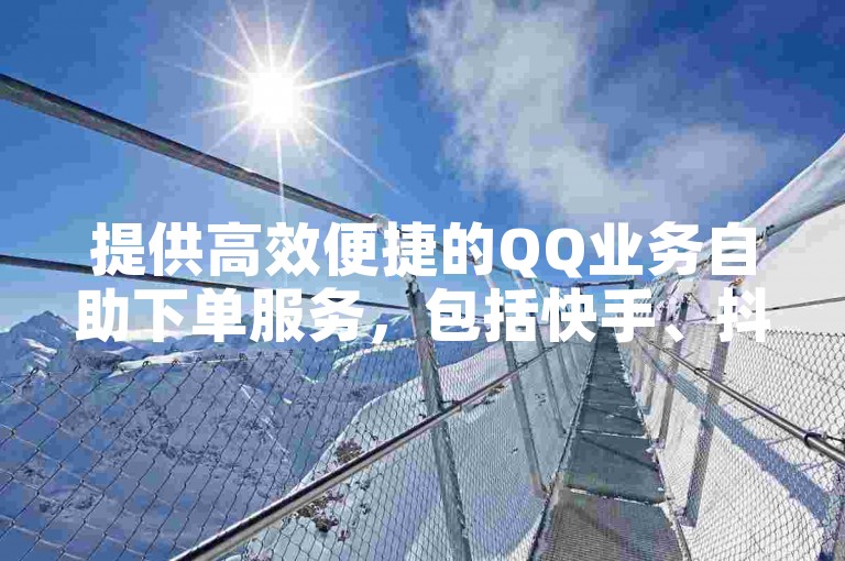 提供高效便捷的QQ业务自助下单服务，包括快手、抖音等平台，仅需一元即可获得100个赞。