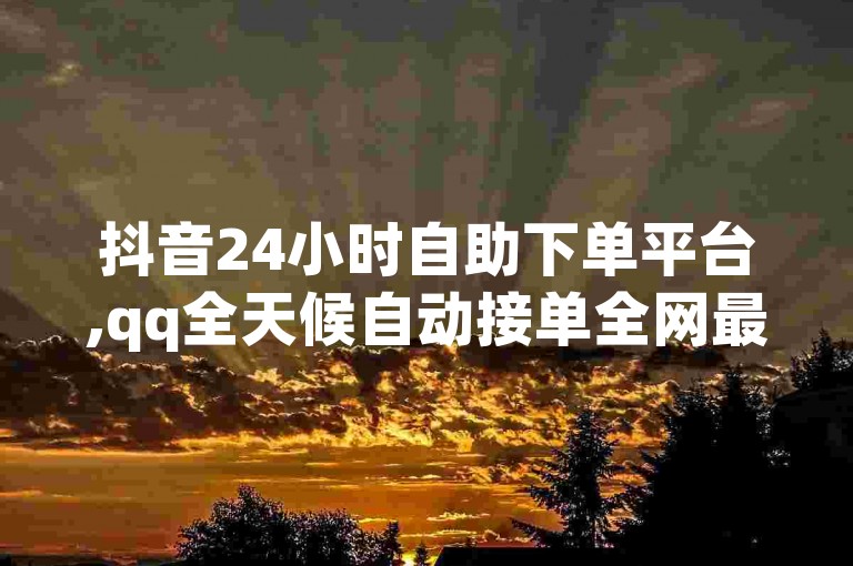 抖音24小时自助下单平台,qq全天候自动接单全网最优惠 - 拼多多砍价助手网站 - dy快速刷量。