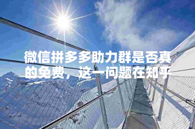 微信拼多多助力群是否真的免费，这一问题在知乎视频解析中被详细探讨。