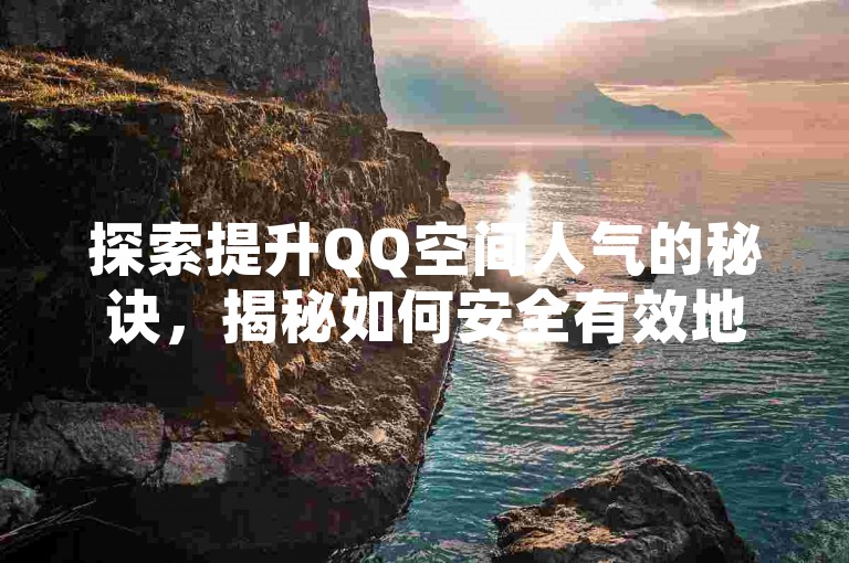 探索提升QQ空间人气的秘诀，揭秘如何安全有效地增加网站访客量至十万级别。