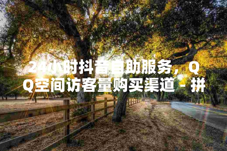 24小时抖音自助服务，QQ空间访客量购买渠道 - 拼多多砍价助力自动化脚本 - QQ动态点赞链接接入点。