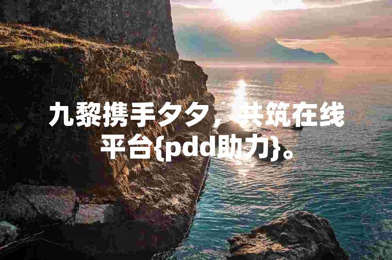 九黎携手夕夕，共筑在线平台{pdd助力}。