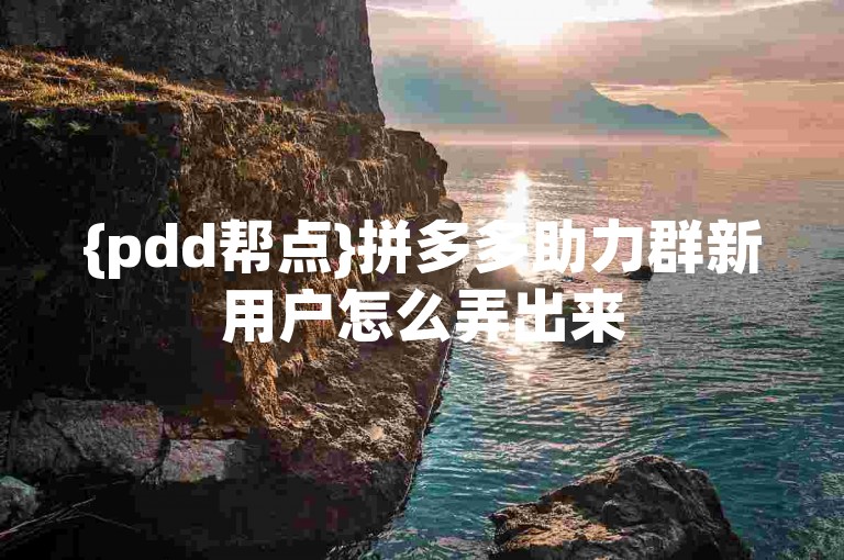 {pdd帮点}拼多多助力群新用户怎么弄出来