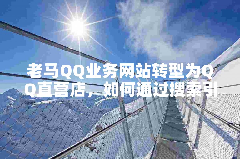 老马QQ业务网站转型为QQ直营店，如何通过搜索引擎优化来提升在线可见度和吸引更多客户？