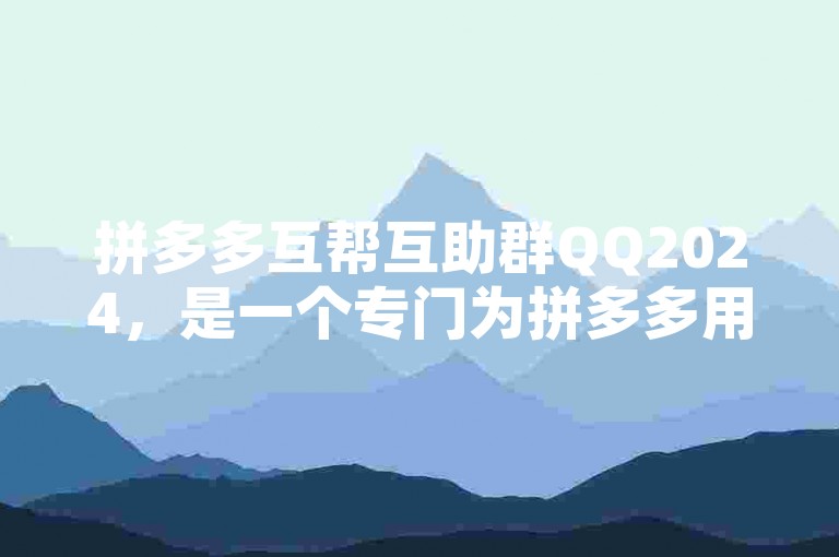 拼多多互帮互助群QQ2024，是一个专门为拼多多用户打造的互助交流平台。
