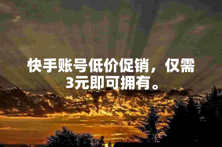 快手账号低价促销，仅需3元即可拥有。