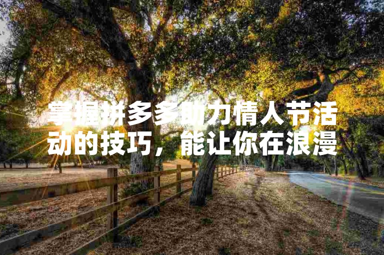 掌握拼多多助力情人节活动的技巧，能让你在浪漫的节日里更轻松地获得心仪商品。