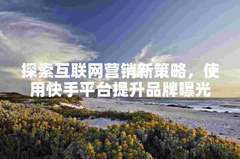探索互联网营销新策略，使用快手平台提升品牌曝光率，借助专业工具优化抖音直播互动体验。