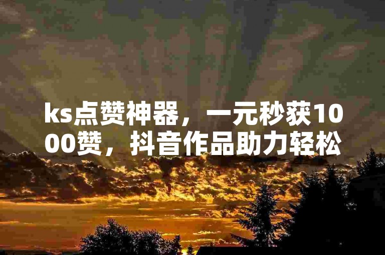 ks点赞神器，一元秒获1000赞，抖音作品助力轻松涨粉。
