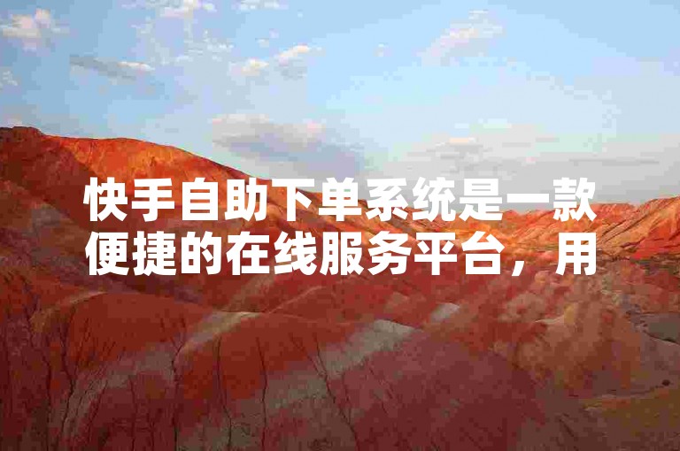 快手自助下单系统是一款便捷的在线服务平台，用户可以通过该系统轻松完成订单的提交和处理。