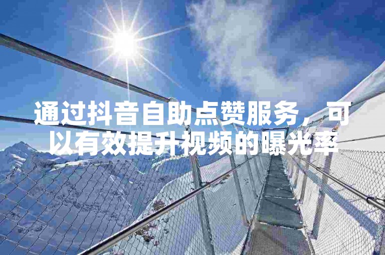 通过抖音自助点赞服务，可以有效提升视频的曝光率和热度。