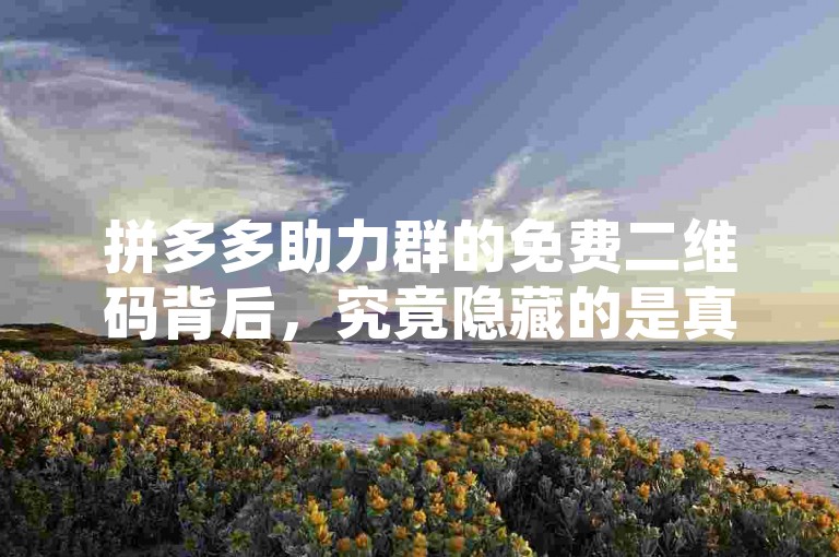 拼多多助力群的免费二维码背后，究竟隐藏的是真实的优惠还是一场精心策划的虚假宣传？