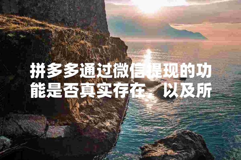拼多多通过微信提现的功能是否真实存在，以及所谓的pdd砍价软件的有效性，都是用户们经常讨论的话题。