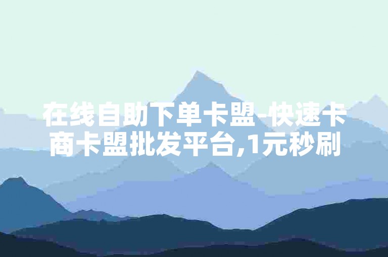在线自助下单卡盟-快速卡商卡盟批发平台,1元秒刷1000粉