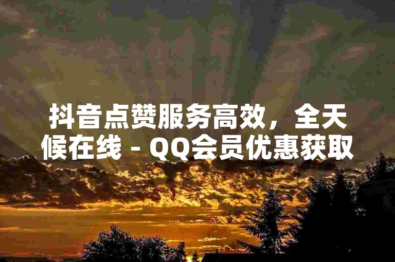 抖音点赞服务高效，全天候在线 - QQ会员优惠获取平台。