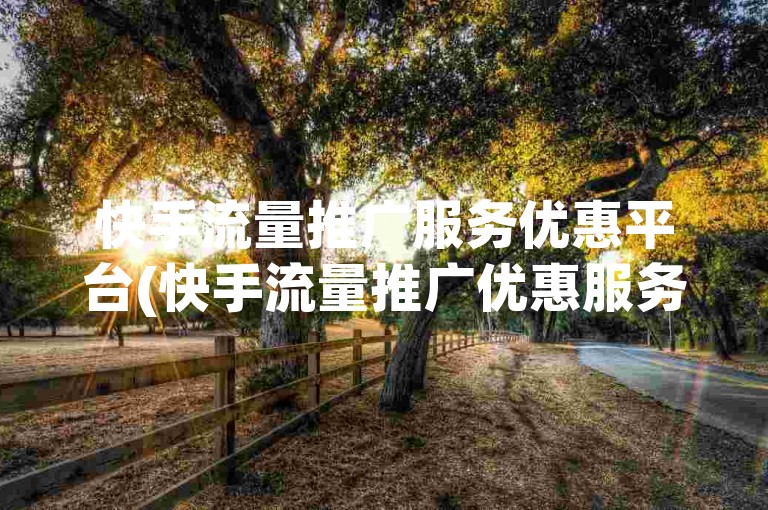 快手流量推广服务优惠平台(快手流量推广优惠服务)