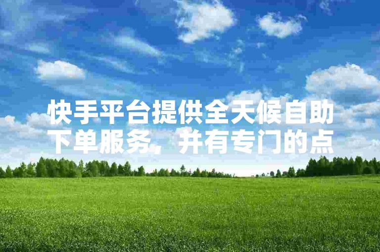 快手平台提供全天候自助下单服务，并有专门的点赞助手应用供下载。