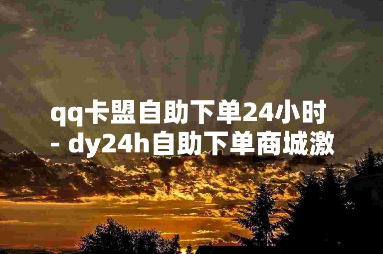qq卡盟自助下单24小时 - dy24h自助下单商城激情再燃！