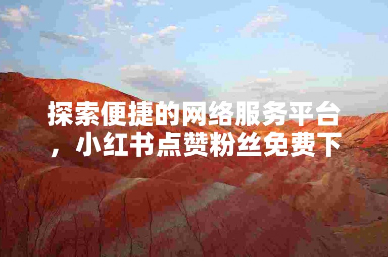 探索便捷的网络服务平台，小红书点赞粉丝免费下单平台助您轻松提升社交媒体影响力。