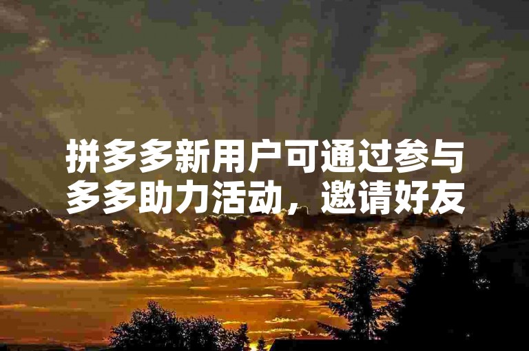 拼多多新用户可通过参与多多助力活动，邀请好友助力来获取优惠或奖励。
