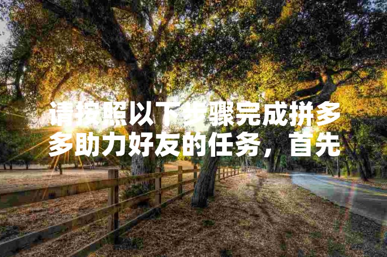 请按照以下步骤完成拼多多助力好友的任务，首先，打开拼多多应用并登录您的账户；接着，找到并点击助力享免单活动页面；然后，选择您想要帮助的好友或商品，点击立即助力；最后，根据提示完成相应操作，即可成功为您的好友助力。