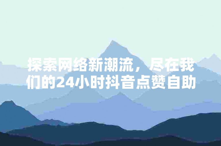 探索网络新潮流，尽在我们的24小时抖音点赞自助充值平台，为您提供全网最低价的王者人气下单服务，快速到账，独享直播魅力。